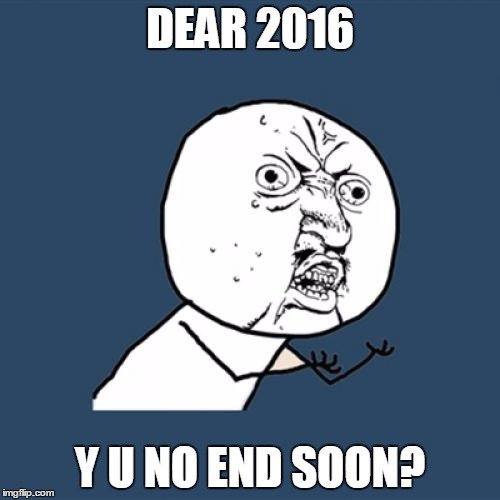 DEAR 2016, Y U NO END SOON?